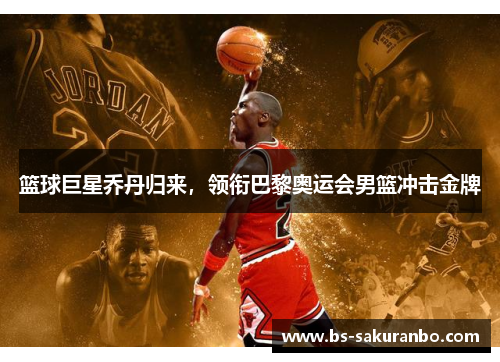 篮球巨星乔丹归来，领衔巴黎奥运会男篮冲击金牌